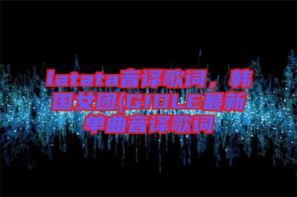 latata音譯歌詞，韓國(guó)女團(tuán)(GIDLE最新單曲音譯歌詞
