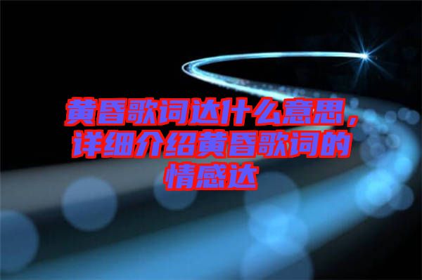 黃昏歌詞達(dá)什么意思，詳細(xì)介紹黃昏歌詞的情感達(dá)