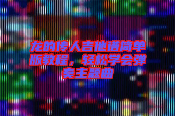 龍的傳人吉他譜簡(jiǎn)單版教程，輕松學(xué)會(huì)彈奏主題曲
