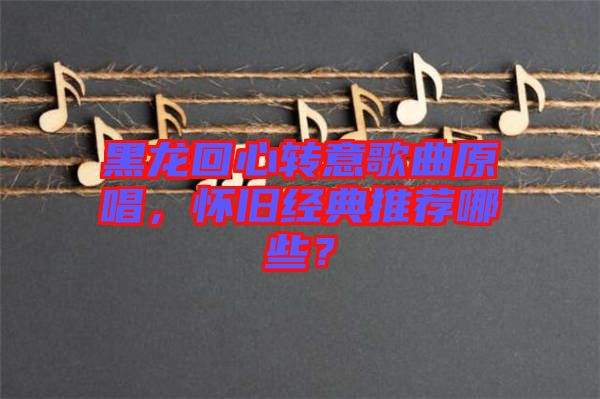 黑龍回心轉意歌曲原唱，懷舊經典推薦哪些？