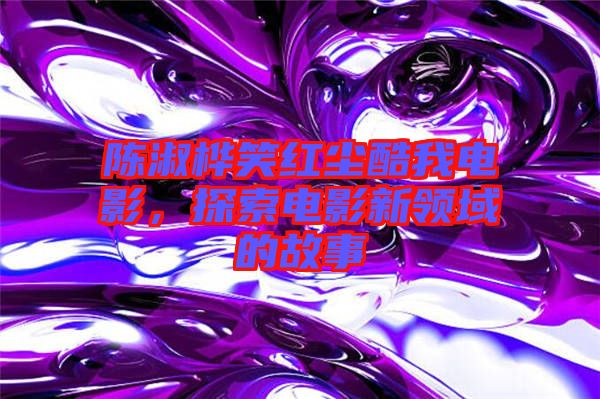 陳淑樺笑紅塵酷我電影，探索電影新領(lǐng)域的故事