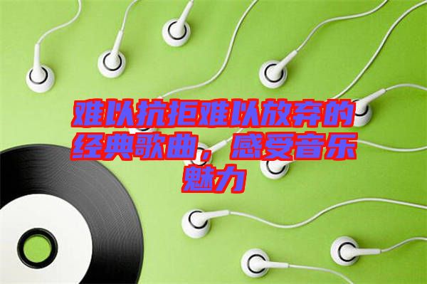 難以抗拒難以放棄的經(jīng)典歌曲，感受音樂魅力