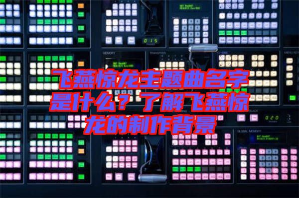飛燕驚龍主題曲名字是什么？了解飛燕驚龍的制作背景