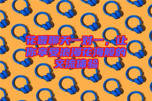 花香聊天一對(duì)一，讓你享受浪漫花海般的交流體驗(yàn)