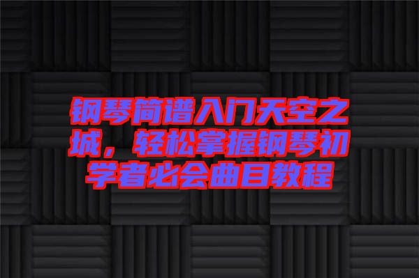 鋼琴簡譜入門天空之城，輕松掌握鋼琴初學(xué)者必會曲目教程