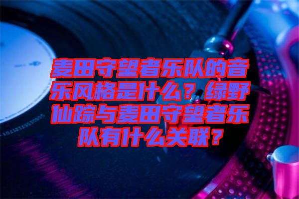 麥田守望者樂隊(duì)的音樂風(fēng)格是什么？綠野仙蹤與麥田守望者樂隊(duì)有什么關(guān)聯(lián)？