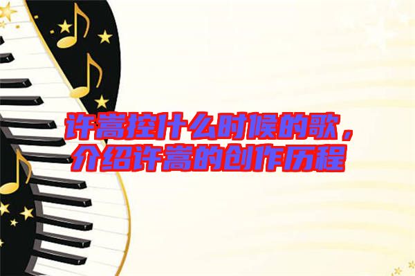 許嵩控什么時候的歌，介紹許嵩的創(chuàng)作歷程