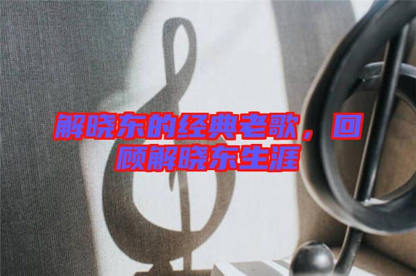 解曉東的經(jīng)典老歌，回顧解曉東生涯