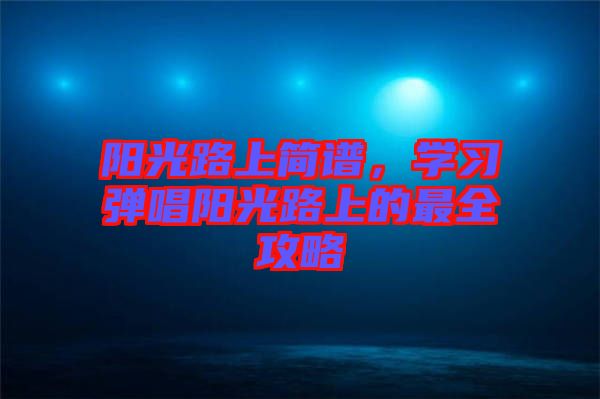 陽(yáng)光路上簡(jiǎn)譜，學(xué)習(xí)彈唱陽(yáng)光路上的最全攻略