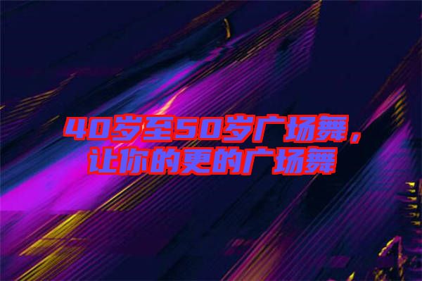40歲至50歲廣場舞，讓你的更的廣場舞