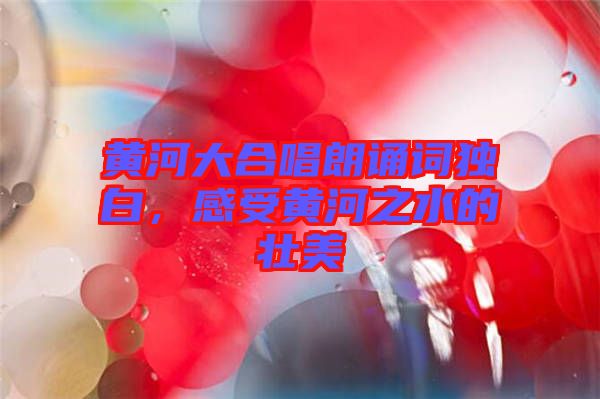 黃河大合唱朗誦詞獨(dú)白，感受黃河之水的壯美