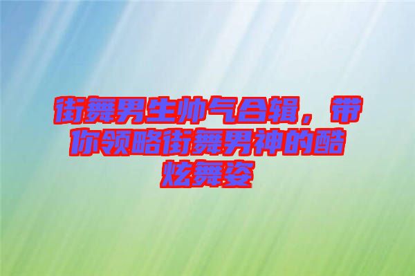 街舞男生帥氣合輯，帶你領略街舞男神的酷炫舞姿