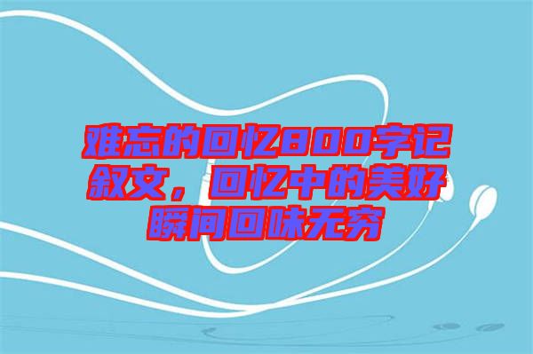 難忘的回憶800字記敘文，回憶中的美好瞬間回味無窮