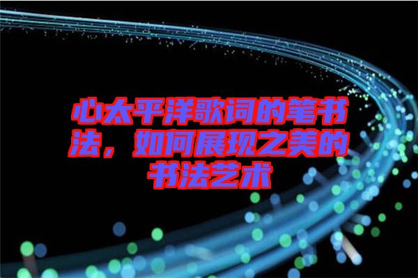 心太平洋歌詞的筆書法，如何展現(xiàn)之美的書法藝術(shù)