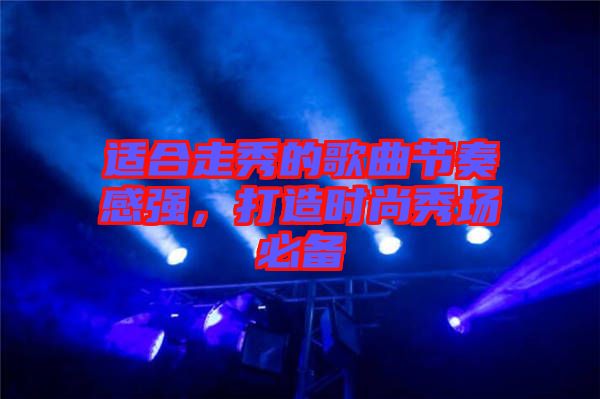 適合走秀的歌曲節(jié)奏感強，打造時尚秀場必備