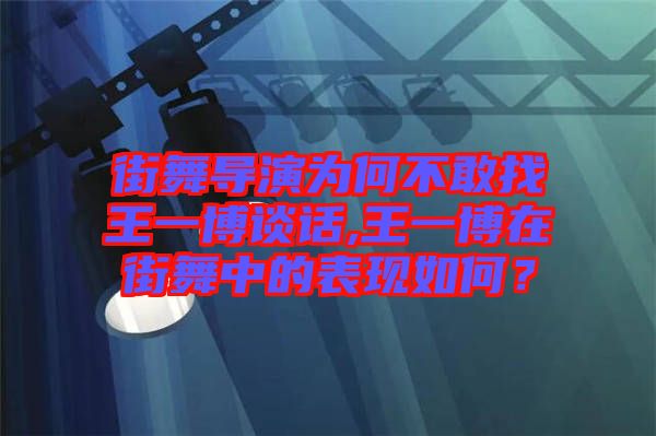街舞導演為何不敢找王一博談話,王一博在街舞中的表現(xiàn)如何？