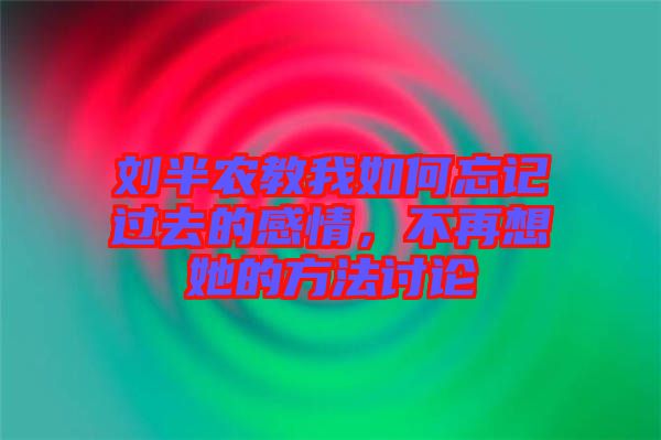 劉半農(nóng)教我如何忘記過去的感情，不再想她的方法討論