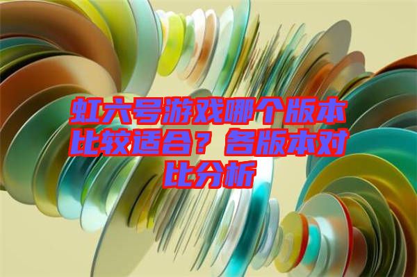 虹六號(hào)游戲哪個(gè)版本比較適合？各版本對(duì)比分析