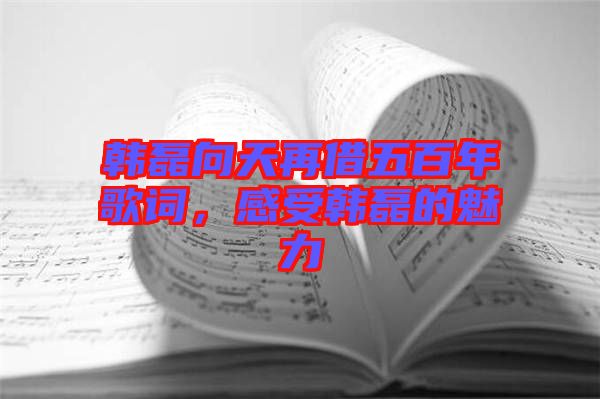韓磊向天再借五百年歌詞，感受韓磊的魅力