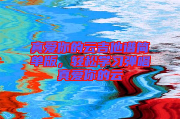 真愛你的云吉他譜簡(jiǎn)單版，輕松學(xué)習(xí)彈唱真愛你的云
