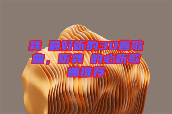 龔玥最好聽的30首歌曲，聽龔玥的必聽歌曲推薦