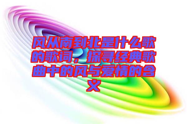 風(fēng)從南到北是什么歌的歌詞，探尋經(jīng)典歌曲中的風(fēng)與愛情的含義