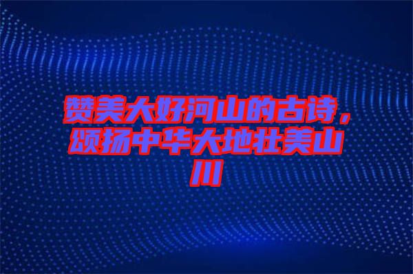 贊美大好河山的古詩，頌揚中華大地壯美山川