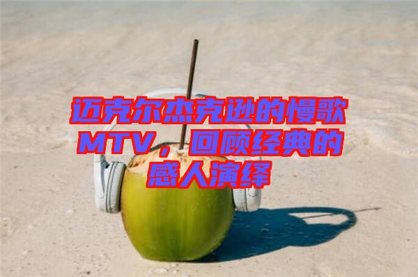 邁克爾杰克遜的慢歌MTV，回顧經(jīng)典的感人演繹