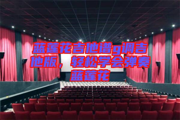 藍蓮花吉他譜g調(diào)吉他版，輕松學(xué)會彈奏藍蓮花