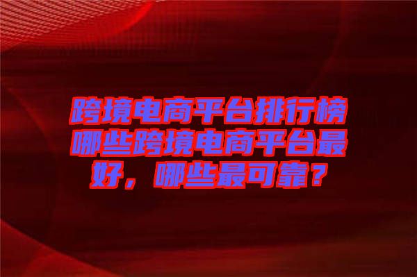 跨境電商平臺排行榜哪些跨境電商平臺最好，哪些最可靠？
