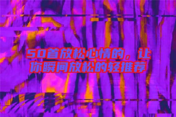 50首放松心情的，讓你瞬間放松的輕推薦