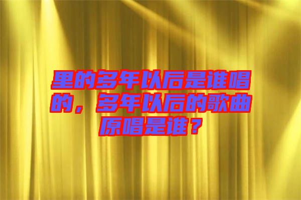 里的多年以后是誰唱的，多年以后的歌曲原唱是誰？