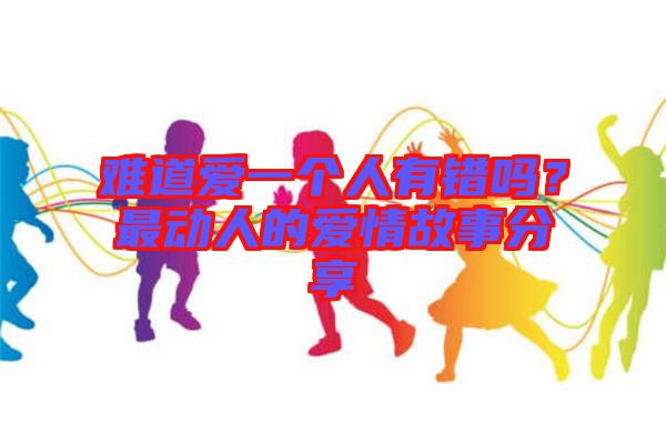 難道愛一個人有錯嗎？最動人的愛情故事分享