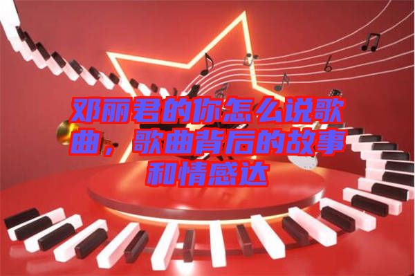 鄧麗君的你怎么說歌曲，歌曲背后的故事和情感達(dá)