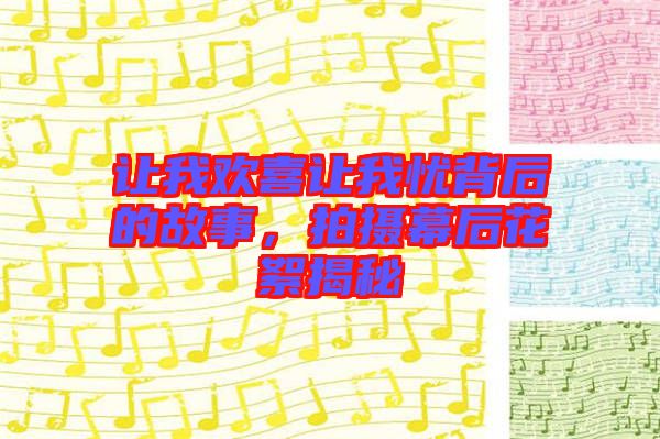 讓我歡喜讓我憂背后的故事，拍攝幕后花絮揭秘