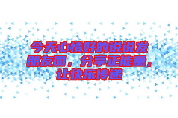 今天心情好的說說發(fā)朋友圈，分享正能量，讓快樂傳遞