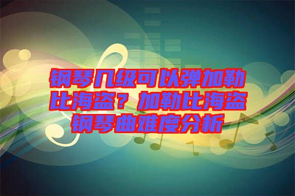鋼琴幾級可以彈加勒比海盜？加勒比海盜鋼琴曲難度分析
