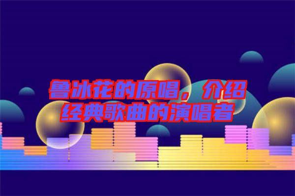 魯冰花的原唱，介紹經(jīng)典歌曲的演唱者