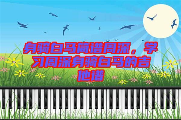 身騎白馬簡譜周深，學習周深身騎白馬的吉他譜