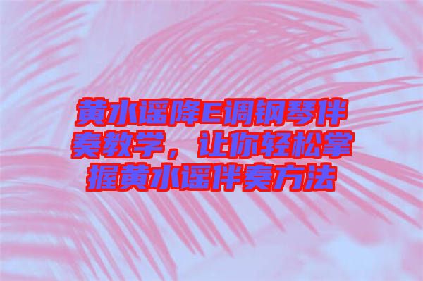 黃水謠降E調(diào)鋼琴伴奏教學(xué)，讓你輕松掌握黃水謠伴奏方法
