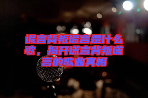 謊言背叛謊言是什么歌，揭開(kāi)謊言背叛謊言的歌曲真相
