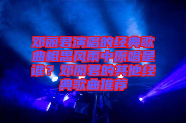 鄧麗君演唱的經(jīng)典歌曲相思風(fēng)雨中原唱是誰(shuí)？鄧麗君的其他經(jīng)典歌曲推薦