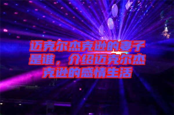邁克爾杰克遜的妻子是誰，介紹邁克爾杰克遜的感情生活