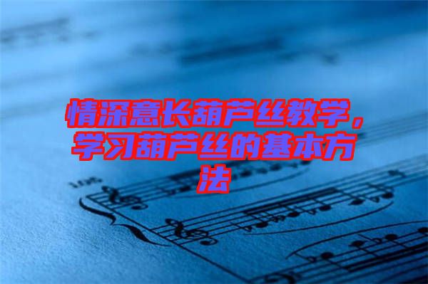 情深意長葫蘆絲教學，學習葫蘆絲的基本方法