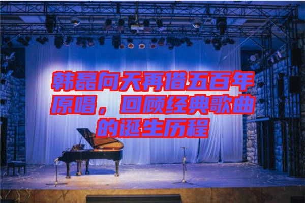 韓磊向天再借五百年原唱，回顧經典歌曲的誕生歷程