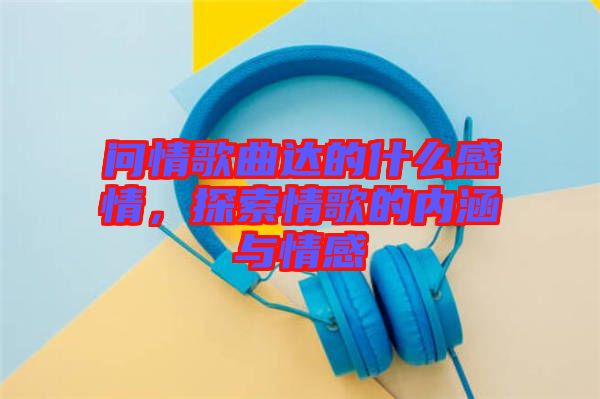 問情歌曲達的什么感情，探索情歌的內涵與情感