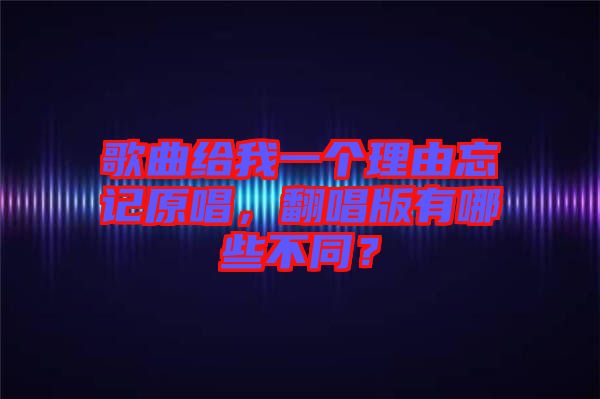 歌曲給我一個理由忘記原唱，翻唱版有哪些不同？