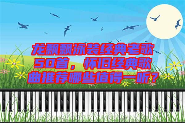 龍飄飄泳裝經(jīng)典老歌50首，懷舊經(jīng)典歌曲推薦哪些值得一聽？