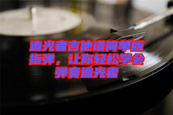 追光者吉他譜簡(jiǎn)單版指彈，讓你輕松學(xué)會(huì)彈奏追光者