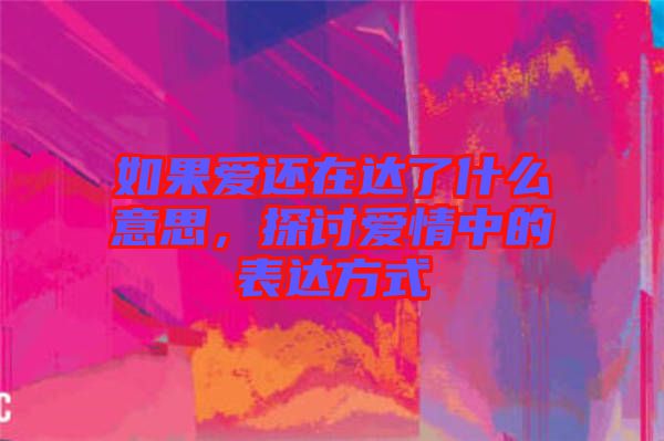 如果愛還在達(dá)了什么意思，探討愛情中的表達(dá)方式